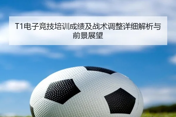 T1电子竞技培训成绩及战术调整详细解析与前景展望