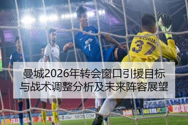 曼城2026年转会窗口引援目标与战术调整分析及未来阵容展望