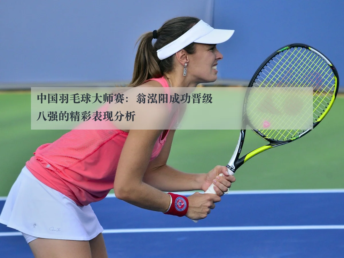 中国羽毛球大师赛:翁泓阳成功晋级八强的精彩表现分析